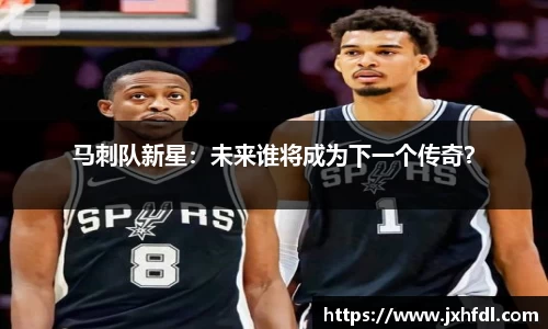 马刺队新星：未来谁将成为下一个传奇？